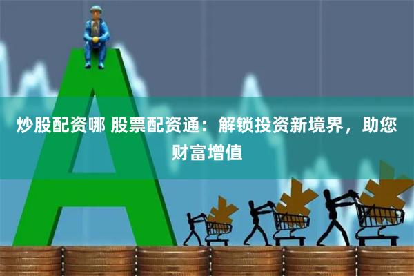 炒股配资哪 股票配资通：解锁投资新境界，助您财富增值