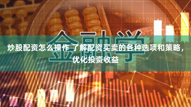 炒股配资怎么操作 了解配资买卖的各种选项和策略，优化投资收益