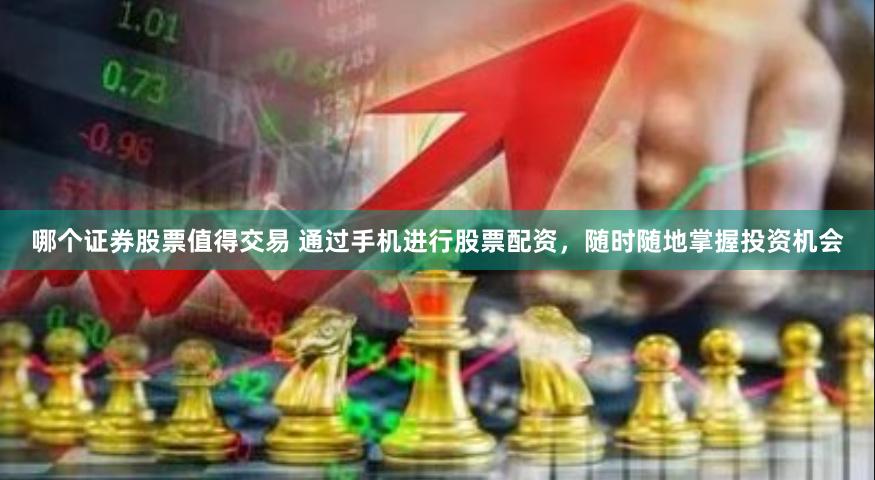 哪个证券股票值得交易 通过手机进行股票配资，随时随地掌握投资机会
