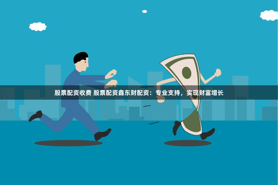 股票配资收费 股票配资鑫东财配资：专业支持，实现财富增长