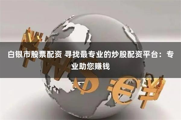 白银市股票配资 寻找最专业的炒股配资平台：专业助您赚钱