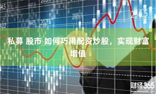 私募 股市 如何巧用配资炒股，实现财富增值