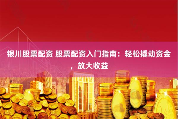 银川股票配资 股票配资入门指南：轻松撬动资金，放大收益
