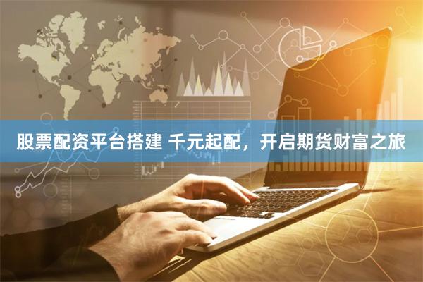 股票配资平台搭建 千元起配，开启期货财富之旅