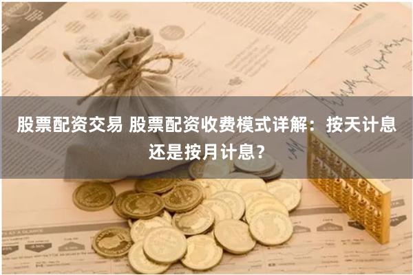 股票配资交易 股票配资收费模式详解：按天计息还是按月计息？
