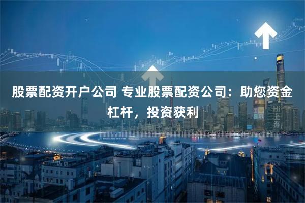 股票配资开户公司 专业股票配资公司：助您资金杠杆，投资获利