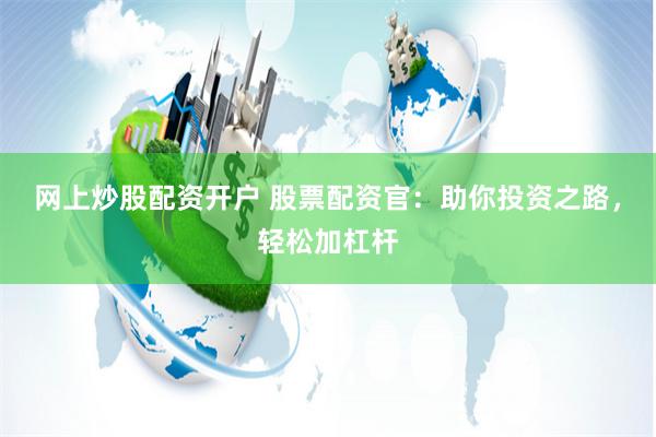 网上炒股配资开户 股票配资官：助你投资之路，轻松加杠杆