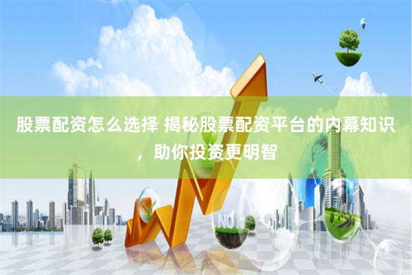 股票配资怎么选择 揭秘股票配资平台的内幕知识，助你投资更明智