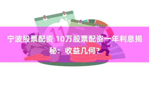 宁波股票配资 10万股票配资一年利息揭秘：收益几何？
