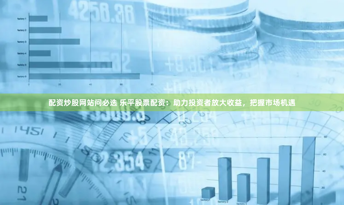 配资炒股网站问必选 乐平股票配资：助力投资者放大收益，把握市场机遇
