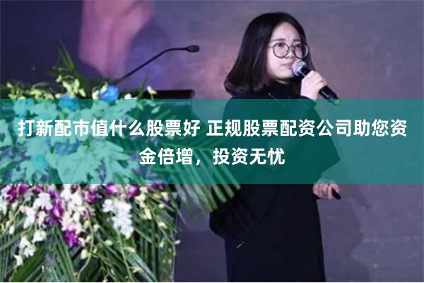 打新配市值什么股票好 正规股票配资公司助您资金倍增，投资无忧