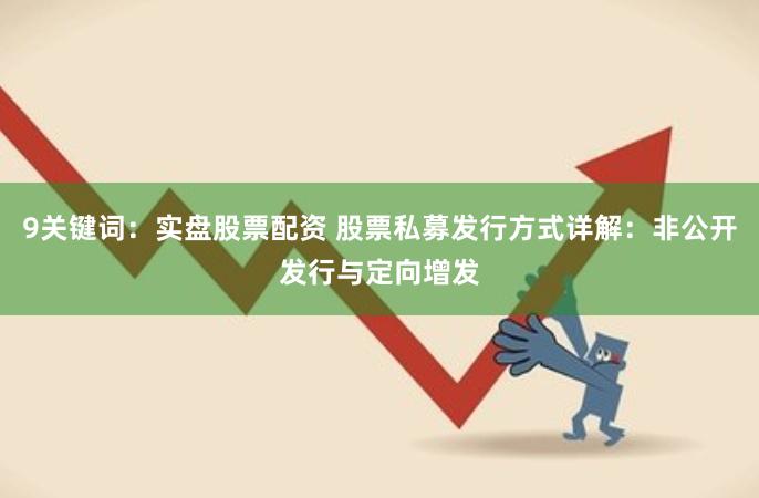 9关键词：实盘股票配资 股票私募发行方式详解：非公开发行与定向增发