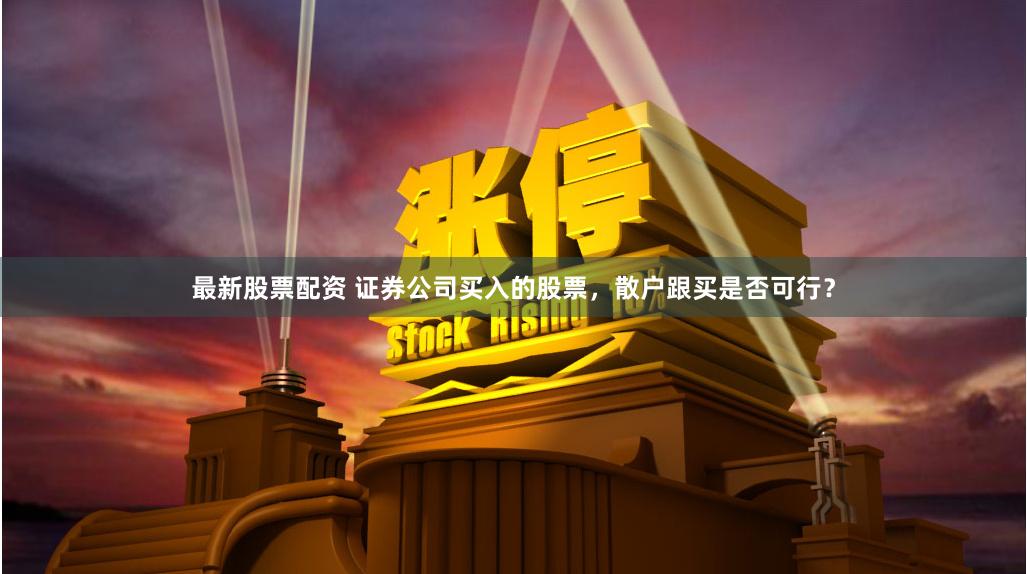 最新股票配资 证券公司买入的股票，散户跟买是否可行？