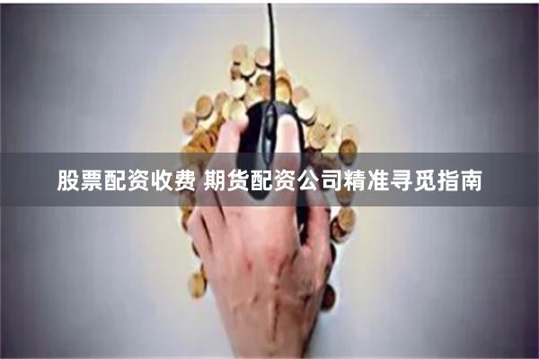 股票配资收费 期货配资公司精准寻觅指南