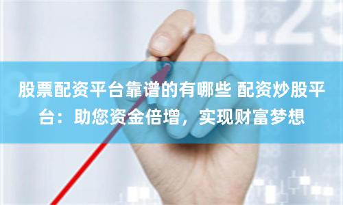 股票配资平台靠谱的有哪些 配资炒股平台：助您资金倍增，实现财富梦想