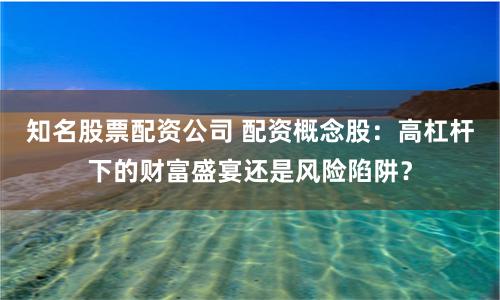 知名股票配资公司 配资概念股：高杠杆下的财富盛宴还是风险陷阱？