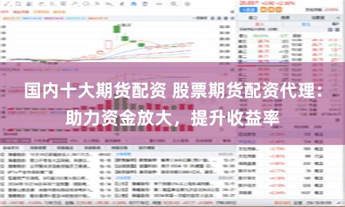 国内十大期货配资 股票期货配资代理：助力资金放大，提升收益率