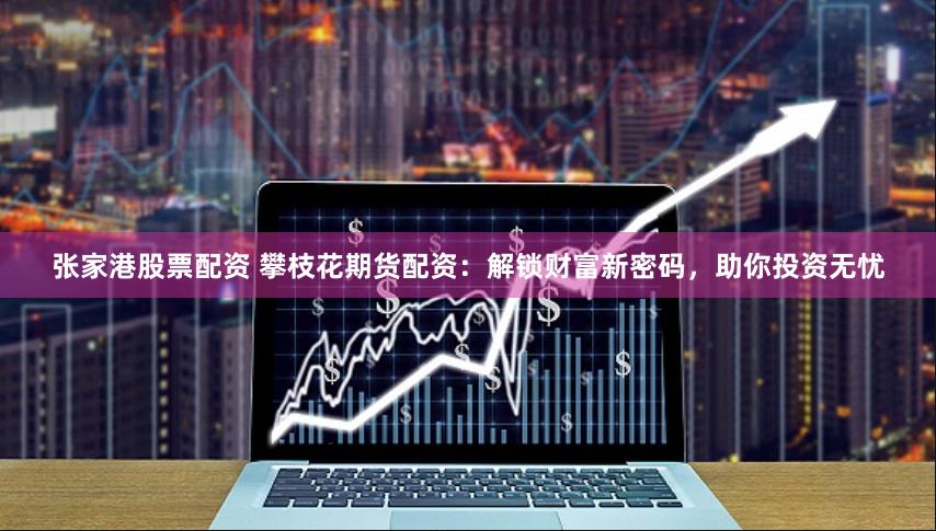 张家港股票配资 攀枝花期货配资：解锁财富新密码，助你投资无忧