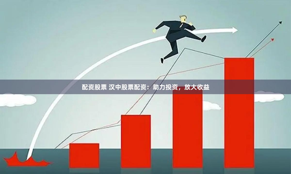 配资股票 汉中股票配资：助力投资，放大收益