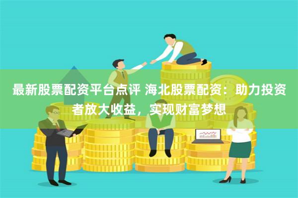 最新股票配资平台点评 海北股票配资：助力投资者放大收益，实现财富梦想