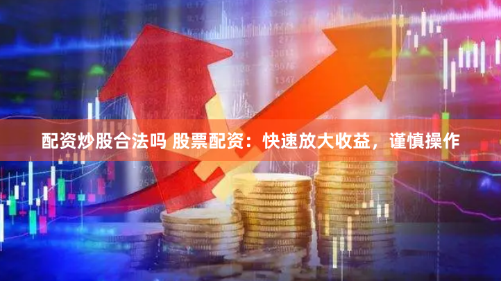 配资炒股合法吗 股票配资：快速放大收益，谨慎操作