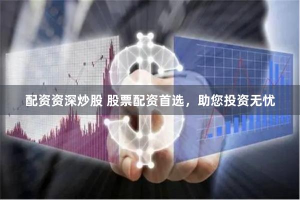配资资深炒股 股票配资首选，助您投资无忧