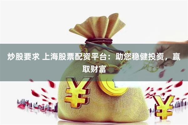 炒股要求 上海股票配资平台：助您稳健投资，赢取财富
