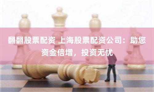 翻翻股票配资 上海股票配资公司：助您资金倍增，投资无忧