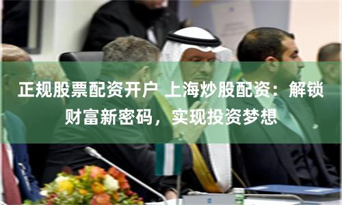 正规股票配资开户 上海炒股配资：解锁财富新密码，实现投资梦想