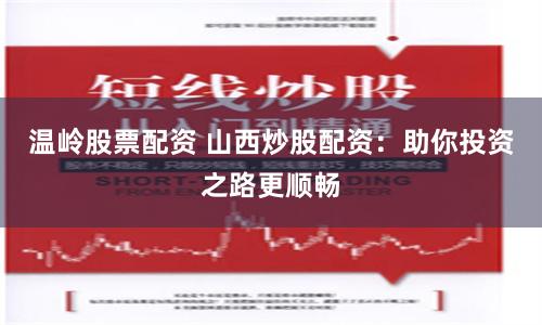 温岭股票配资 山西炒股配资：助你投资之路更顺畅