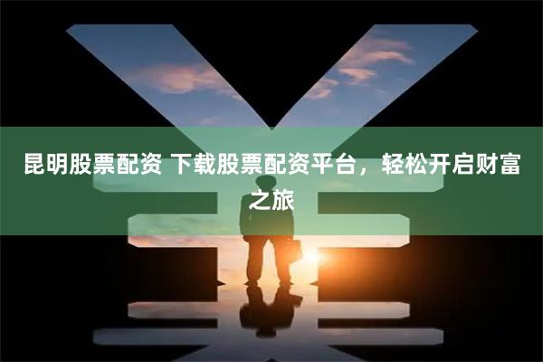 昆明股票配资 下载股票配资平台，轻松开启财富之旅