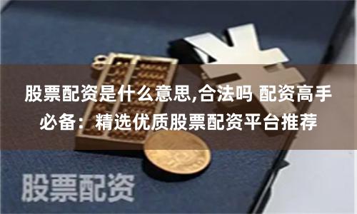 股票配资是什么意思,合法吗 配资高手必备：精选优质股票配资平台推荐