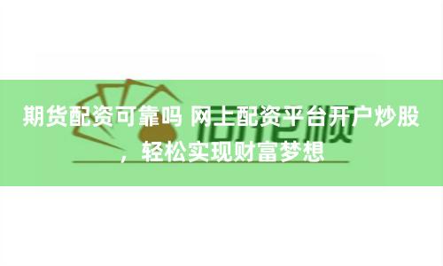 期货配资可靠吗 网上配资平台开户炒股，轻松实现财富梦想