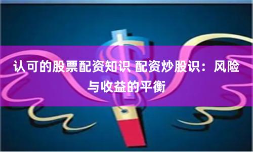 认可的股票配资知识 配资炒股识：风险与收益的平衡