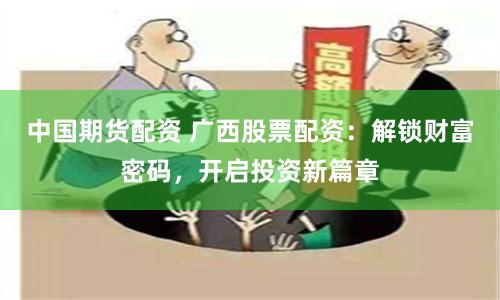 中国期货配资 广西股票配资：解锁财富密码，开启投资新篇章