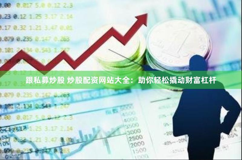 跟私募炒股 炒股配资网站大全：助你轻松撬动财富杠杆