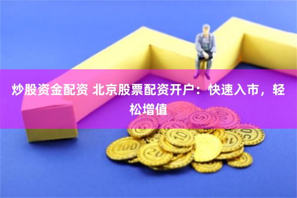 炒股资金配资 北京股票配资开户：快速入市，轻松增值