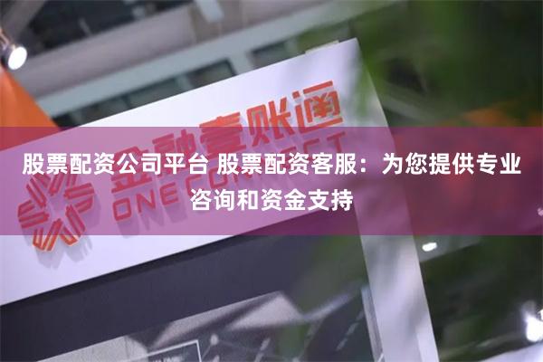 股票配资公司平台 股票配资客服：为您提供专业咨询和资金支持
