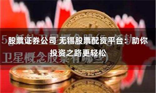 股票证券公司 无锡股票配资平台：助你投资之路更轻松