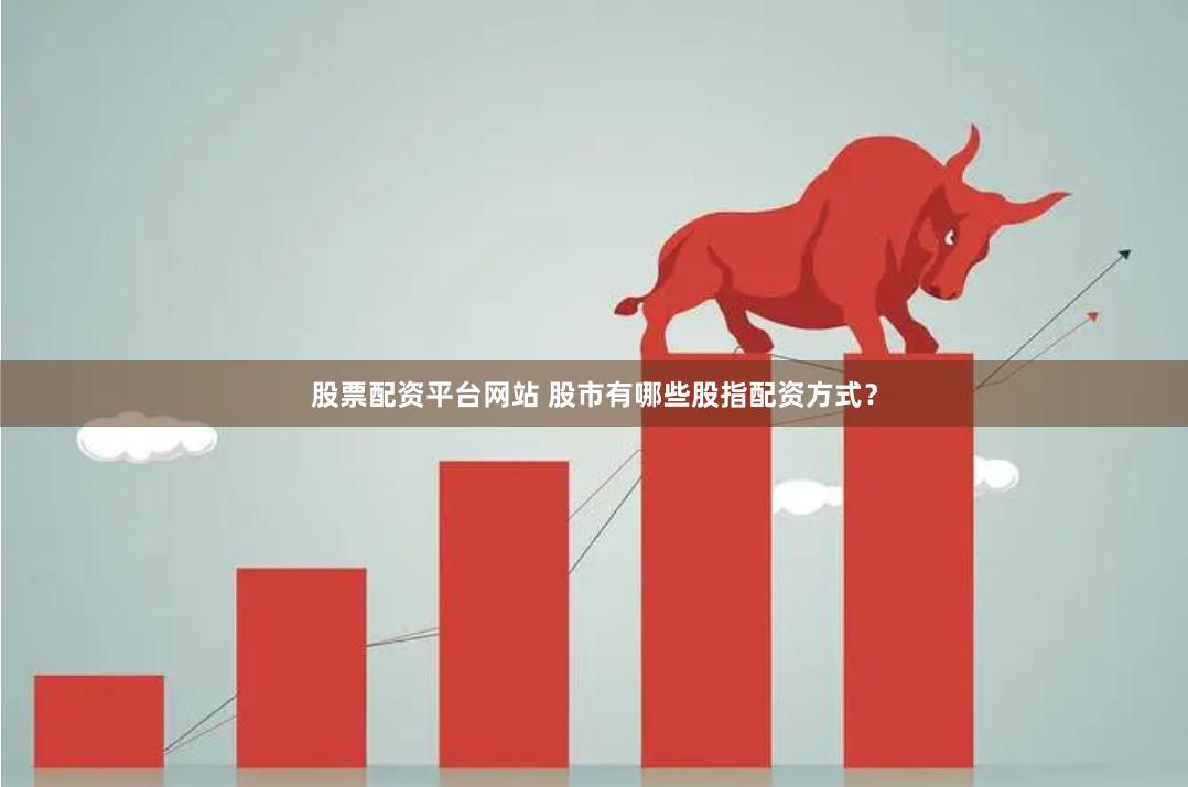 股票配资平台网站 股市有哪些股指配资方式？