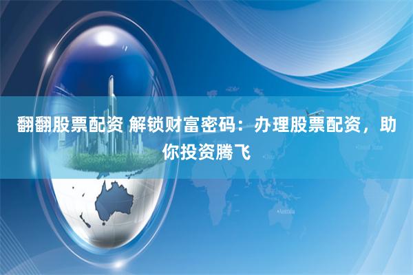 翻翻股票配资 解锁财富密码：办理股票配资，助你投资腾飞