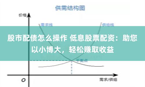 股市配债怎么操作 低息股票配资：助您以小博大，轻松赚取收益