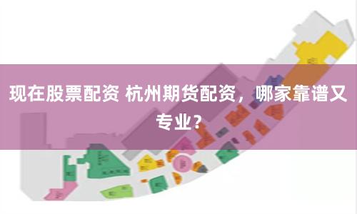 现在股票配资 杭州期货配资，哪家靠谱又专业？