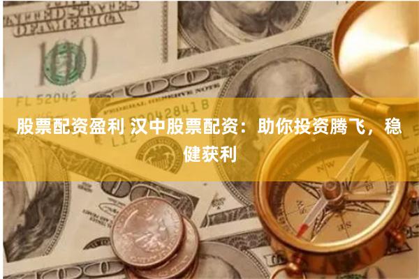 股票配资盈利 汉中股票配资：助你投资腾飞，稳健获利