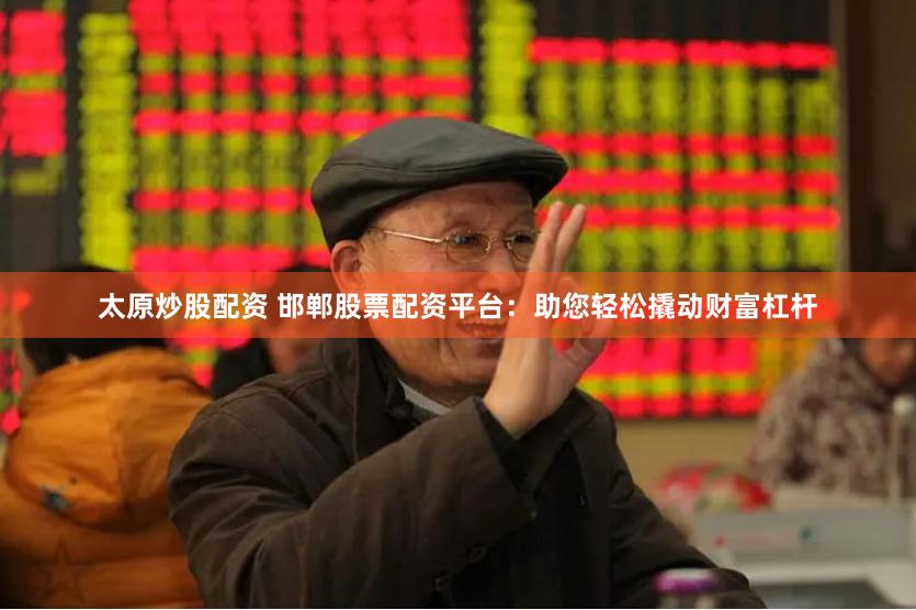 太原炒股配资 邯郸股票配资平台：助您轻松撬动财富杠杆
