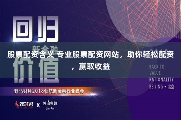 股票配资含义 专业股票配资网站，助你轻松配资，赢取收益