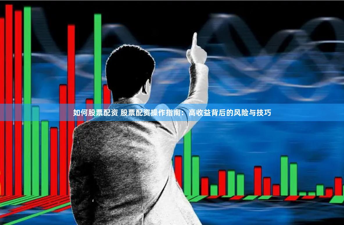如何股票配资 股票配资操作指南：高收益背后的风险与技巧