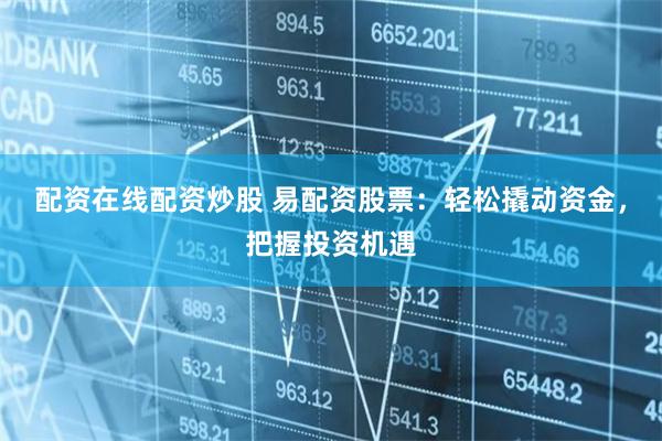 配资在线配资炒股 易配资股票：轻松撬动资金，把握投资机遇