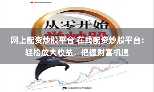网上配资炒股平台 在线配资炒股平台：轻松放大收益，把握财富机遇