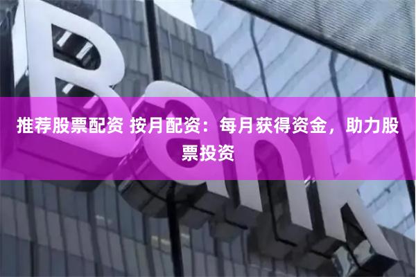 推荐股票配资 按月配资：每月获得资金，助力股票投资